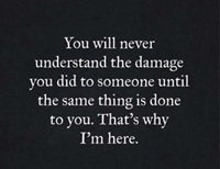 You will never understand the damage you did to someone until its done to you